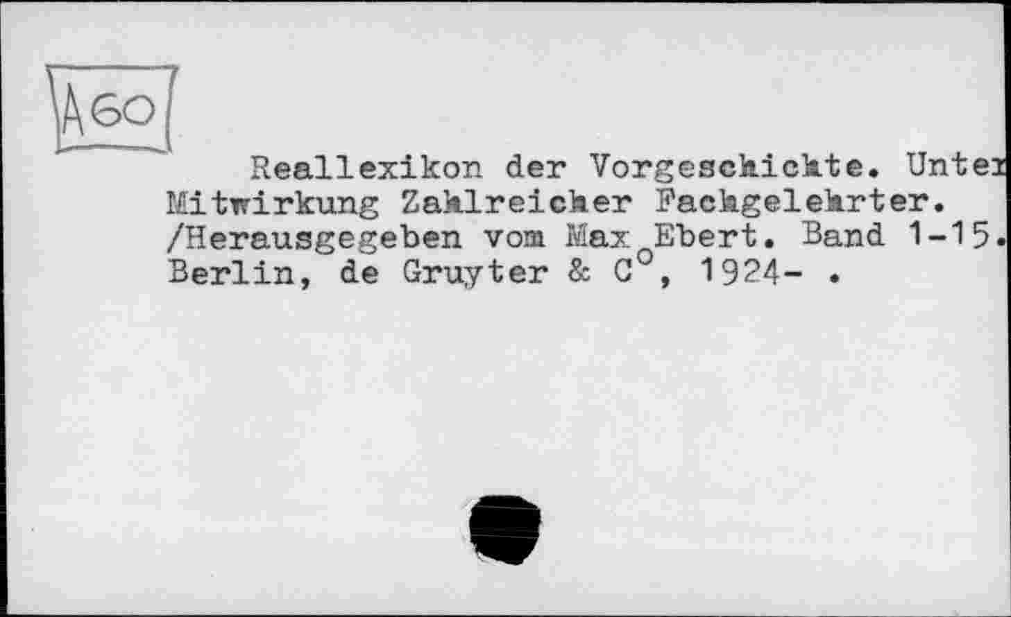 ﻿s
Reallexikon der Vorgeschickte. Unte Mitwirkung Zahlreicher Fachgelehrter. /Herausgegeben vom Max Ebert. Band 1-15 Berlin, de Gruyter & G°, 19?4- .